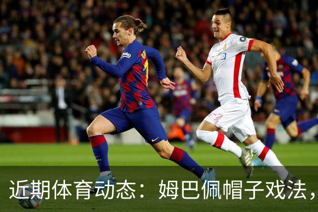 近期体育动态：姆巴佩帽子戏法，赵心童晋级，郑钦文获胜